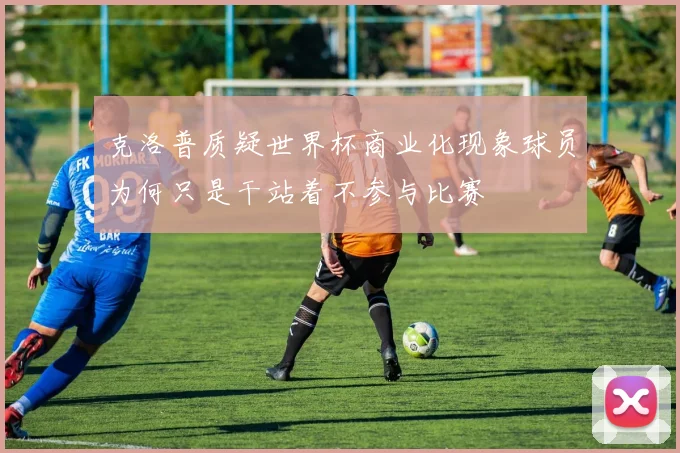 克洛普质疑世界杯商业化现象球员为何只是干站着不参与比赛