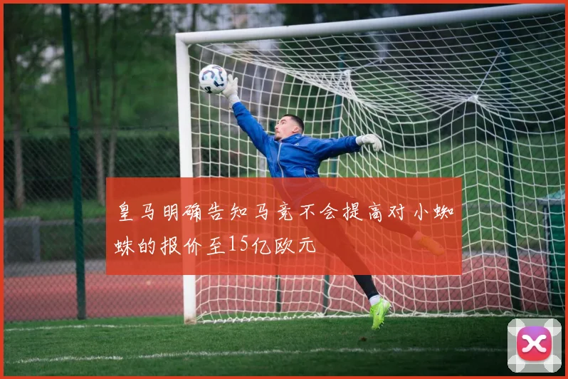 皇马明确告知马竞不会提高对小蜘蛛的报价至15亿欧元
