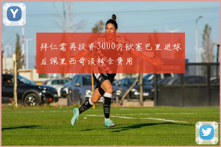 拜仁需再投资3000万欧塞巴里进球后佩里西奇谈转会费用
