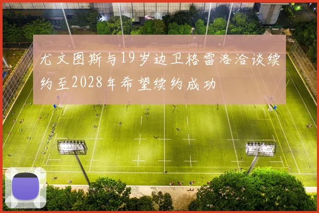 尤文图斯与19岁边卫格雷洛洽谈续约至2028年希望续约成功