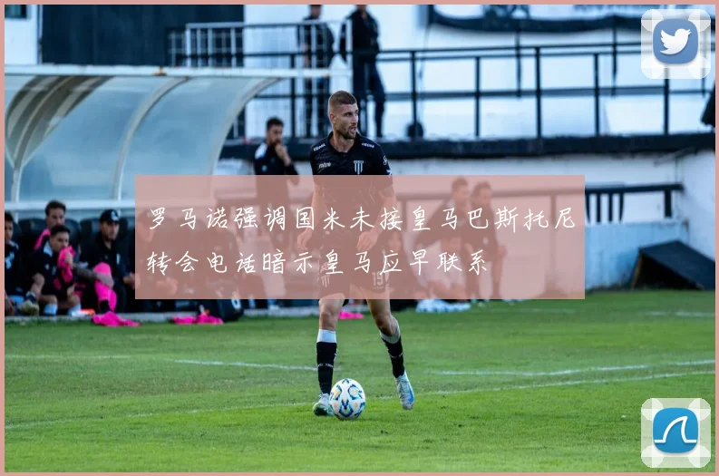 罗马诺强调国米未接皇马巴斯托尼转会电话暗示皇马应早联系