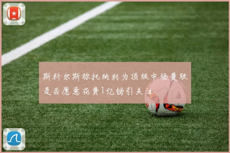 斯科尔斯称托纳利为顶级中场曼联是否愿意花费1亿镑引关注