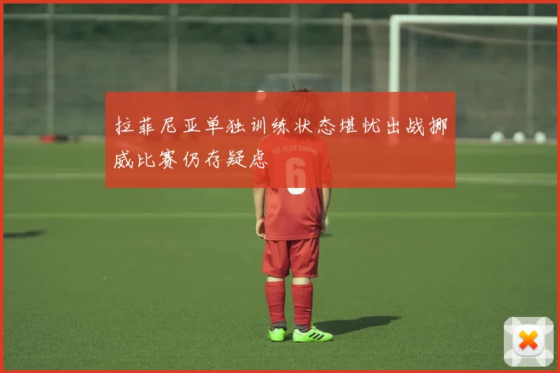 拉菲尼亚单独训练状态堪忧出战挪威比赛仍存疑虑