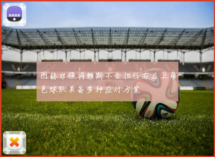 图赫尔强调赖斯不会担任右后卫角色球队具备多种应对方案