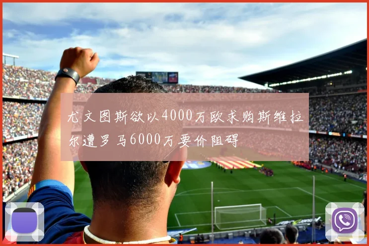 尤文图斯欲以4000万欧求购斯维拉尔遭罗马6000万要价阻碍