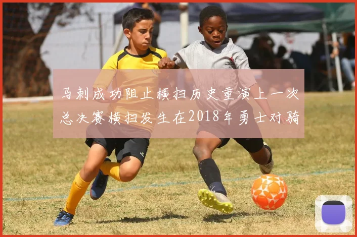 马刺成功阻止横扫历史重演上一次总决赛横扫发生在2018年勇士对骑士