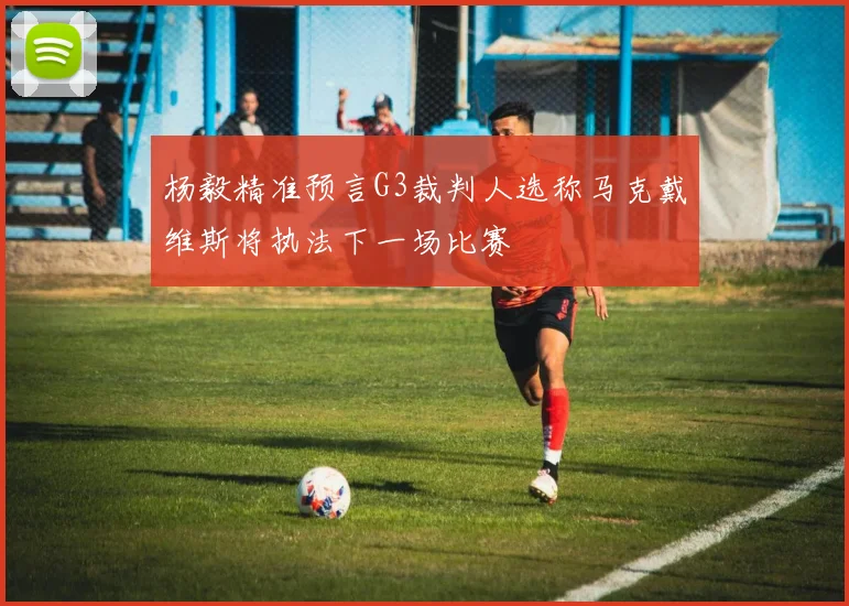 杨毅精准预言G3裁判人选称马克戴维斯将执法下一场比赛
